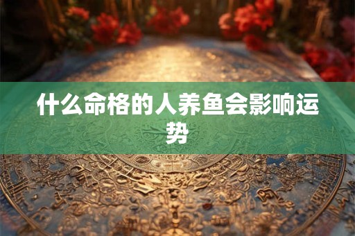 什么命格的人养鱼会影响运势