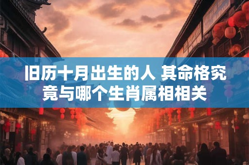 旧历十月出生的人 其命格究竟与哪个生肖属相相关