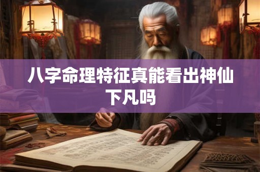 八字命理特征真能看出神仙下凡吗 八字命理特征真能看出神仙下凡吗