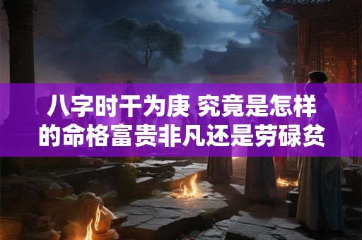 八字时干为庚 究竟是怎样的命格富贵非凡还是劳碌贫贱