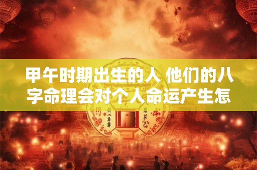 甲午时期出生的人 他们的八字命理会对个人命运产生怎样的影响呢