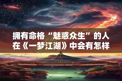拥有命格“魅惑众生”的人在《一梦江湖》中会有怎样的命运