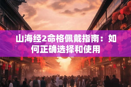 山海经2命格佩戴指南：如何正确选择和使用