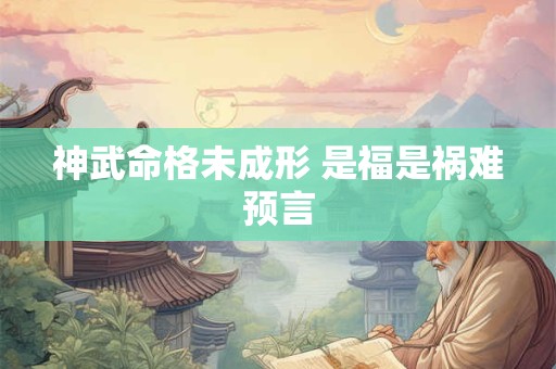 神武命格未成形 是福是祸难预言