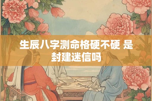 生辰八字测命格硬不硬 是封建迷信吗