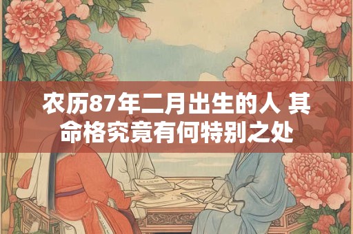 农历87年二月出生的人 其命格究竟有何特别之处