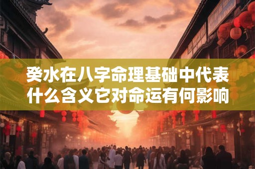 癸水在八字命理基础中代表什么含义它对命运有何影响