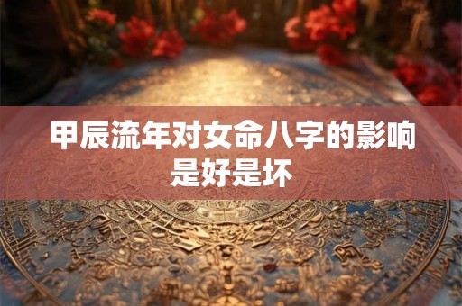 甲辰流年对女命八字的影响是好是坏
