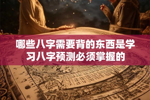 哪些八字需要背的东西是学习八字预测必须掌握的