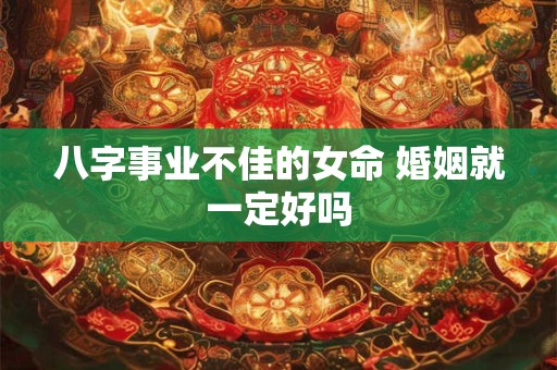 八字事业不佳的女命 婚姻就一定好吗