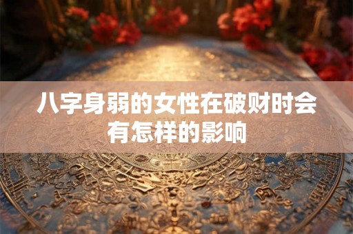 八字身弱的女性在破财时会有怎样的影响