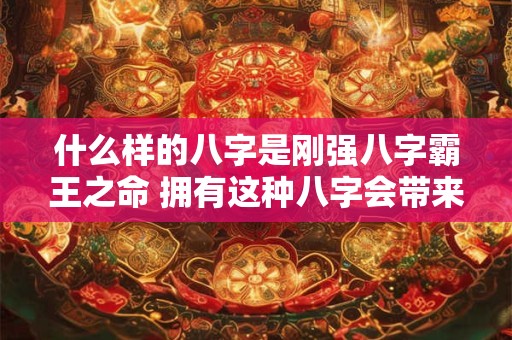 什么样的八字是刚强八字霸王之命 拥有这种八字会带来什么影响