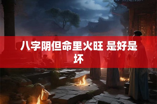 八字阴但命里火旺 是好是坏 八字阴但命里火旺 是好是坏