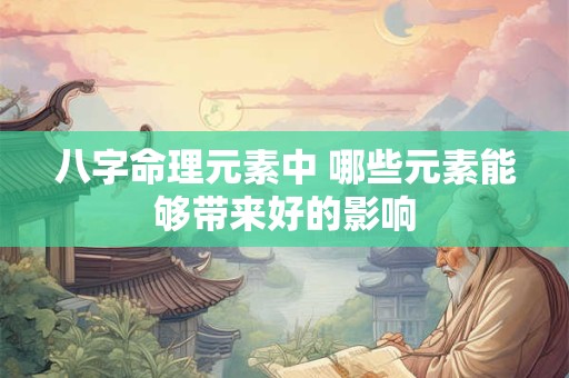 八字命理元素中 哪些元素能够带来好的影响