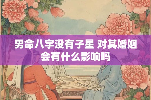 男命八字没有子星 对其婚姻会有什么影响吗