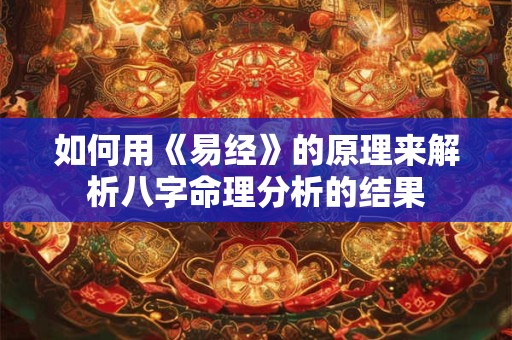 如何用《易经》的原理来解析八字命理分析的结果