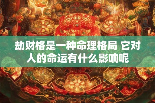 劫财格是一种命理格局 它对人的命运有什么影响呢