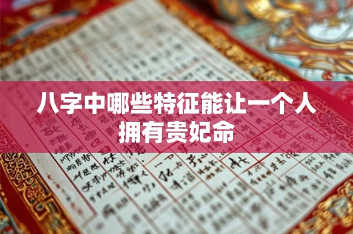 八字中哪些特征能让一个人拥有贵妃命