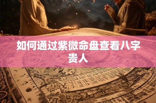 如何通过紫微命盘查看八字贵人