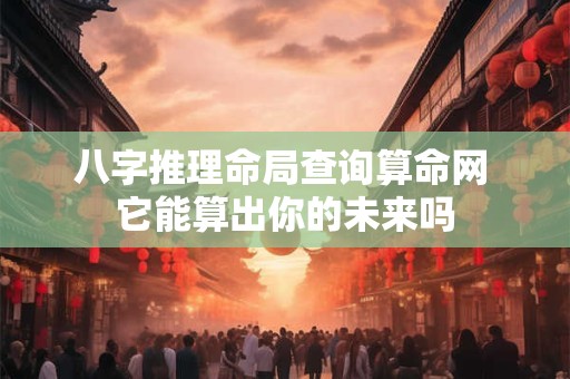 八字推理命局查询算命网 它能算出你的未来吗