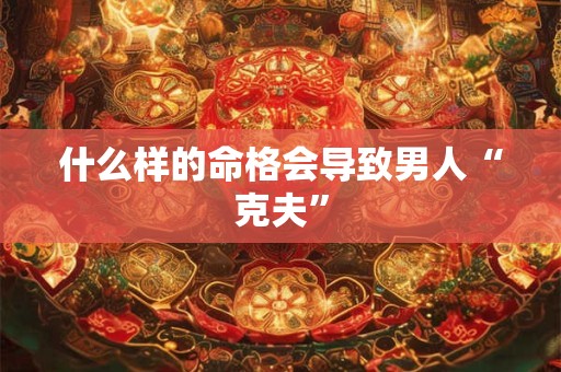 什么样的命格会导致男人“克夫”