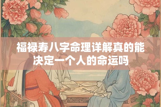 福禄寿八字命理详解真的能决定一个人的命运吗