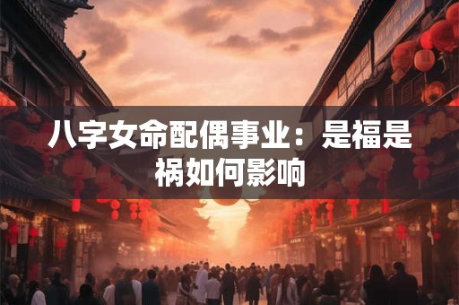 八字女命配偶事业：是福是祸如何影响