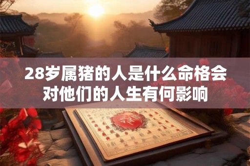 28岁属猪的人是什么命格会对他们的人生有何影响
