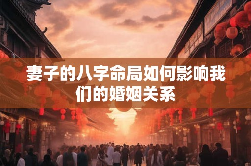 妻子的八字命局如何影响我们的婚姻关系
