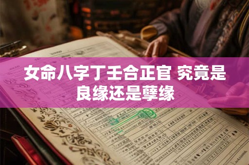 女命八字丁壬合正官 究竟是良缘还是孽缘