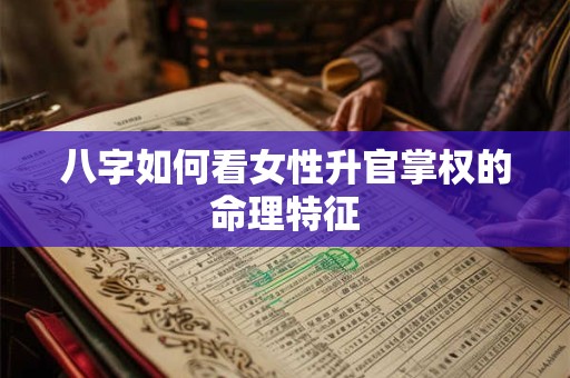 八字如何看女性升官掌权的命理特征