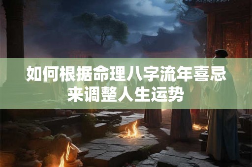 如何根据命理八字流年喜忌来调整人生运势
