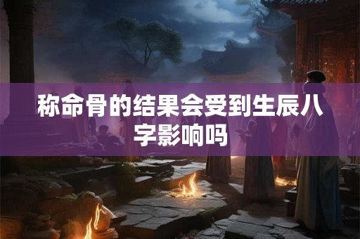 称命骨的结果会受到生辰八字影响吗 称命骨的结果会受到生辰八字影响吗