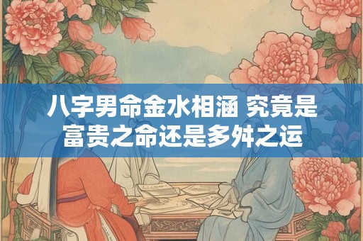 八字男命金水相涵 究竟是富贵之命还是多舛之运