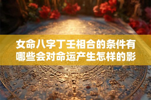 女命八字丁壬相合的条件有哪些会对命运产生怎样的影响