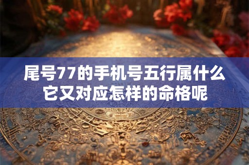 尾号77的手机号五行属什么它又对应怎样的命格呢 尾号77的手机号五行属什么它又对应怎样的命格呢