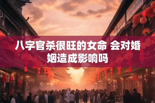 八字官杀很旺的女命 会对婚姻造成影响吗