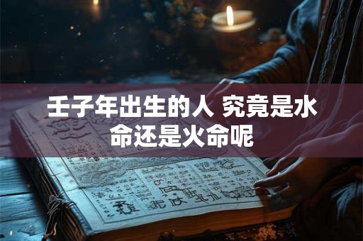 壬子年出生的人 究竟是水命还是火命呢