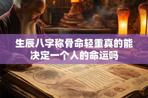 生辰八字称骨命轻重真的能决定一个人的命运吗