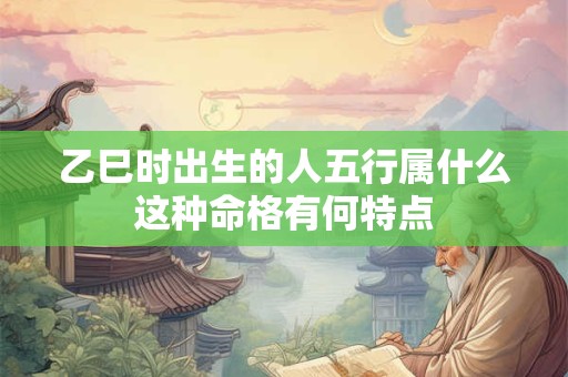 乙巳时出生的人五行属什么这种命格有何特点