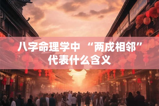 八字命理学中 “两戍相邻”代表什么含义
