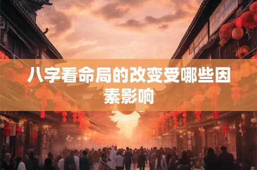 八字看命局的改变受哪些因素影响