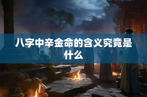 八字中辛金命的含义究竟是什么