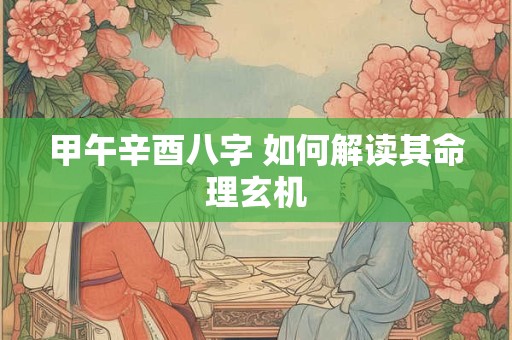 甲午辛酉八字 如何解读其命理玄机