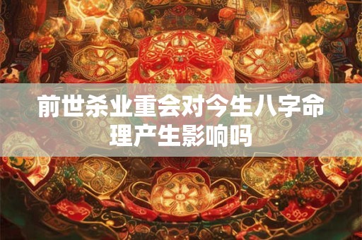 前世杀业重会对今生八字命理产生影响吗