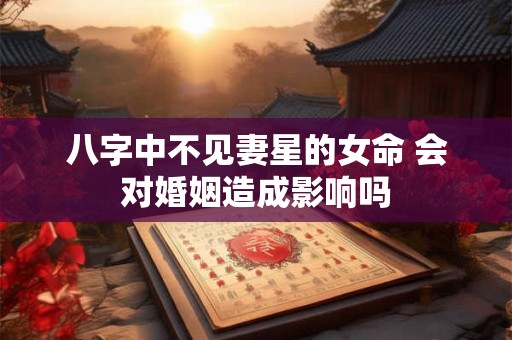 八字中不见妻星的女命 会对婚姻造成影响吗