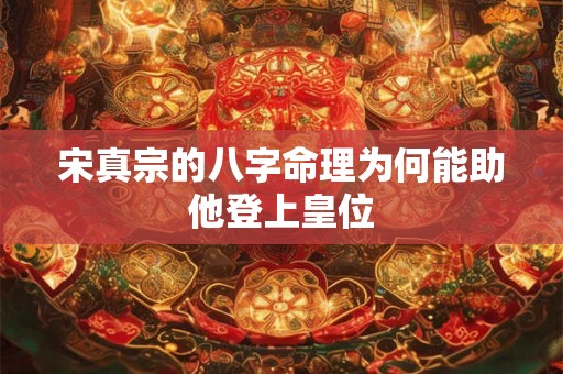 宋真宗的八字命理为何能助他登上皇位