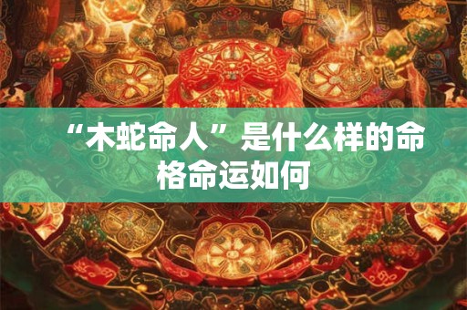 “木蛇命人”是什么样的命格命运如何