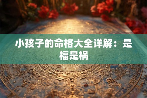 小孩子的命格大全详解：是福是祸