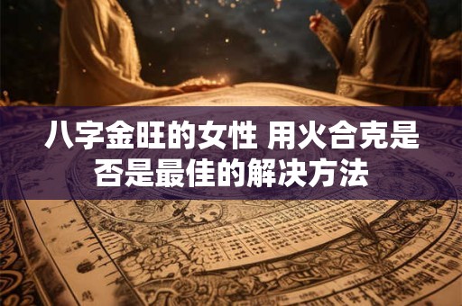 八字金旺的女性 用火合克是否是最佳的解决方法